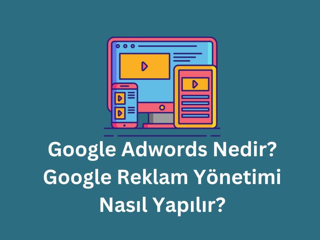 Google Adwords Nedir? Google Reklam Yönetimi Nasıl Yapılır? Google Adwords