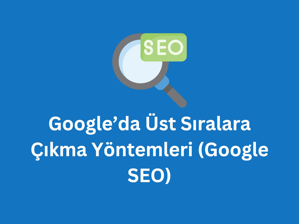 Google’da Üst Sıralara Çıkma Yöntemleri (Google SEO) Google SEO