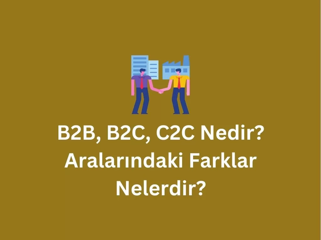 B2B, B2C, C2C Nedir? Aralarındaki Farklar Nelerdir? B2B, B2C, C2C